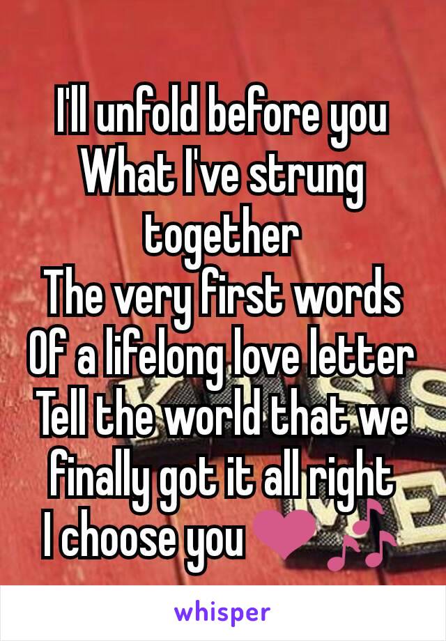 I'll unfold before you
What I've strung together
The very first words
Of a lifelong love letter
Tell the world that we finally got it all right
I choose you❤️🎶