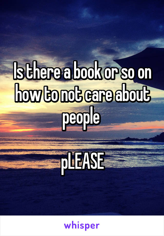 Is there a book or so on how to not care about people 

pLEASE