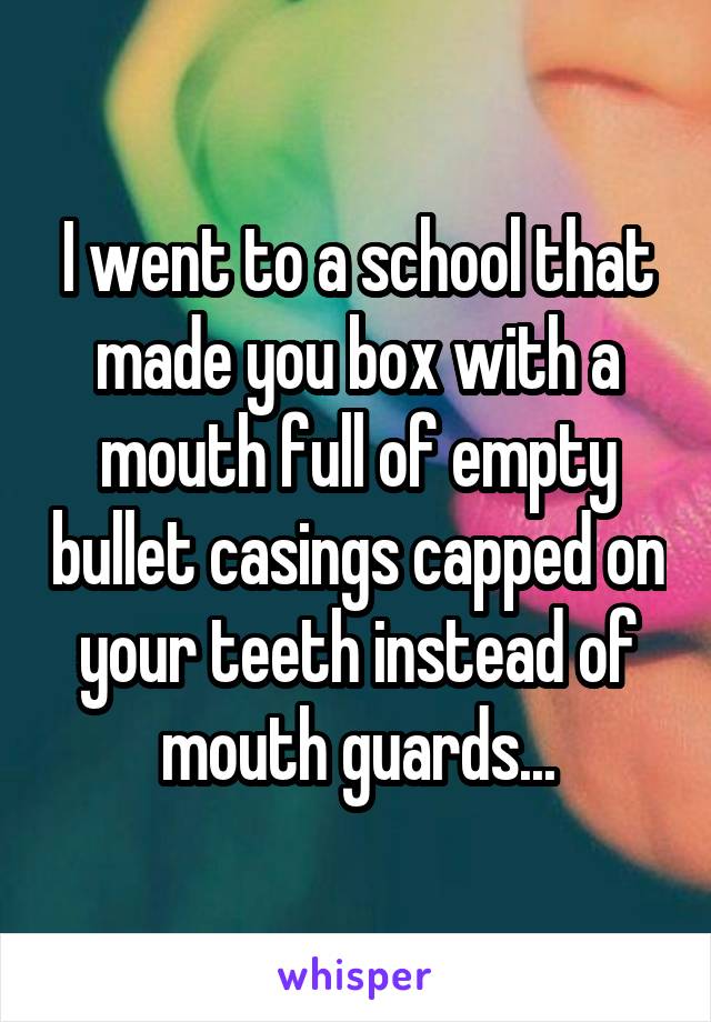 I went to a school that made you box with a mouth full of empty bullet casings capped on your teeth instead of mouth guards...