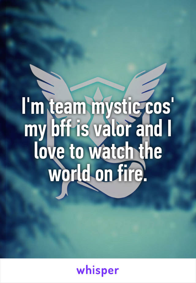 I'm team mystic cos' my bff is valor and I love to watch the world on fire.