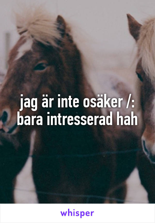 jag är inte osäker /: bara intresserad hah