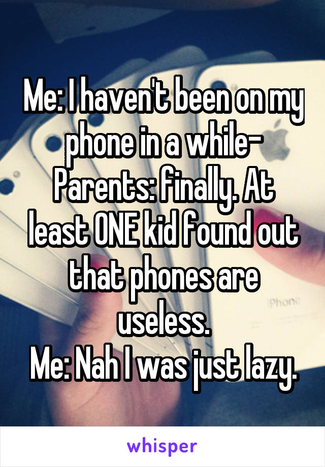 Me: I haven't been on my phone in a while-
Parents: finally. At least ONE kid found out that phones are useless.
Me: Nah I was just lazy.