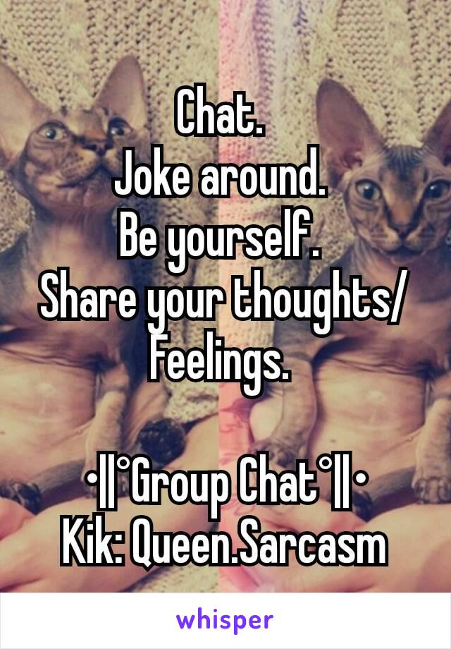 Chat. 
Joke around. 
Be yourself. 
Share your thoughts/Feelings. 

•||°Group Chat°||•
Kik: Queen.Sarcasm