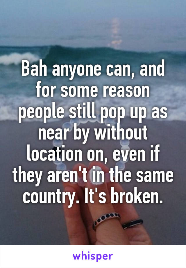 Bah anyone can, and for some reason people still pop up as near by without location on, even if they aren't in the same country. It's broken.