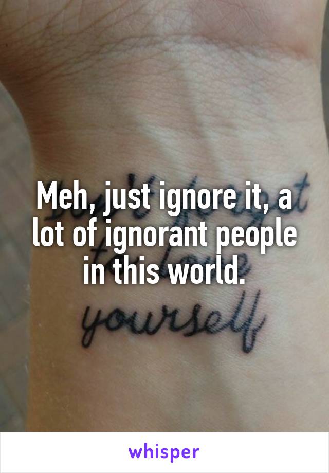 Meh, just ignore it, a lot of ignorant people in this world.