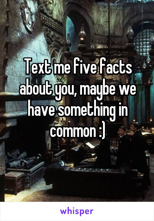 Text me five facts about you, maybe we have something in common :)
