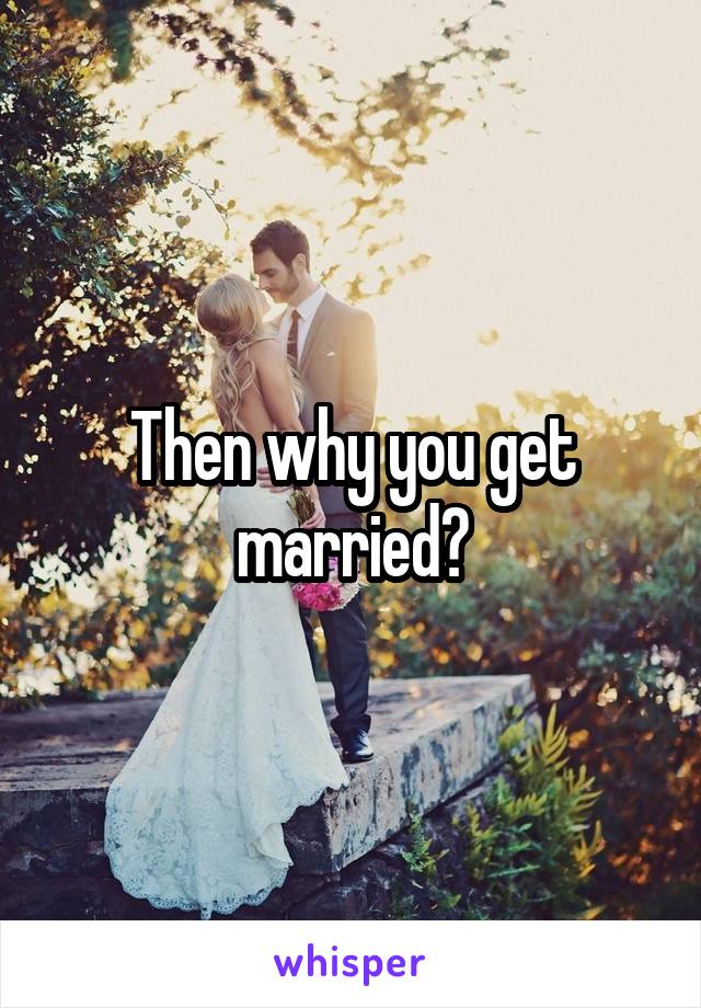 Then why you get married?