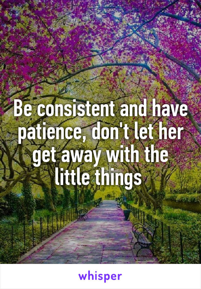 Be consistent and have patience, don't let her get away with the little things 