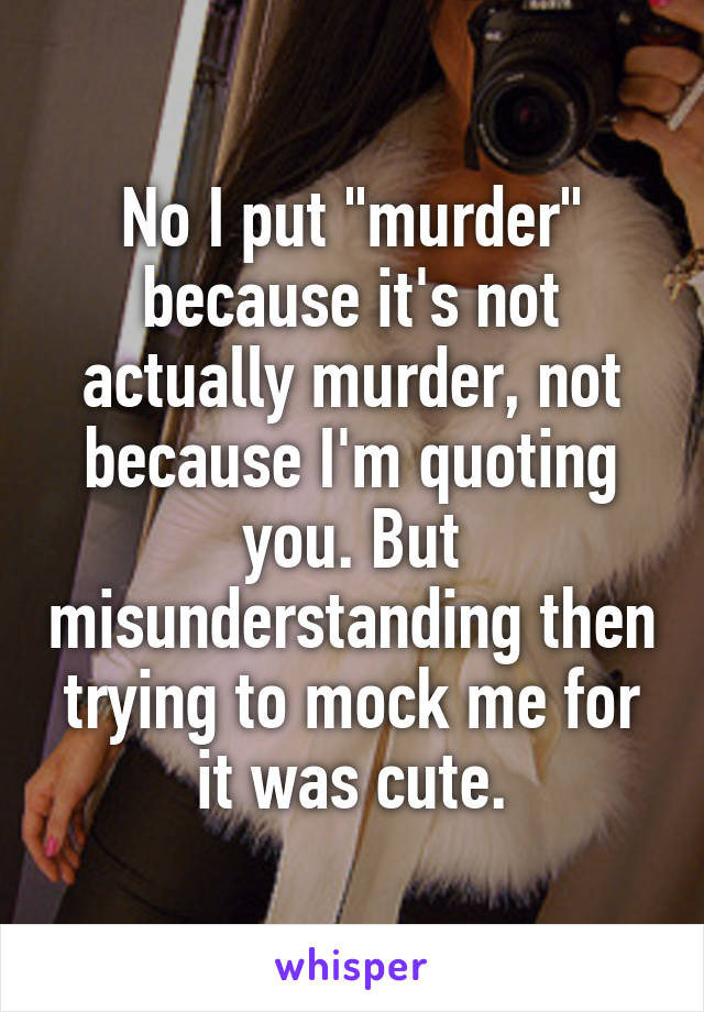 No I put "murder" because it's not actually murder, not because I'm quoting you. But misunderstanding then trying to mock me for it was cute.