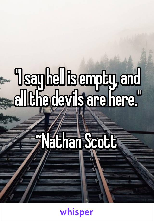 "I say hell is empty, and all the devils are here."

~Nathan Scott 