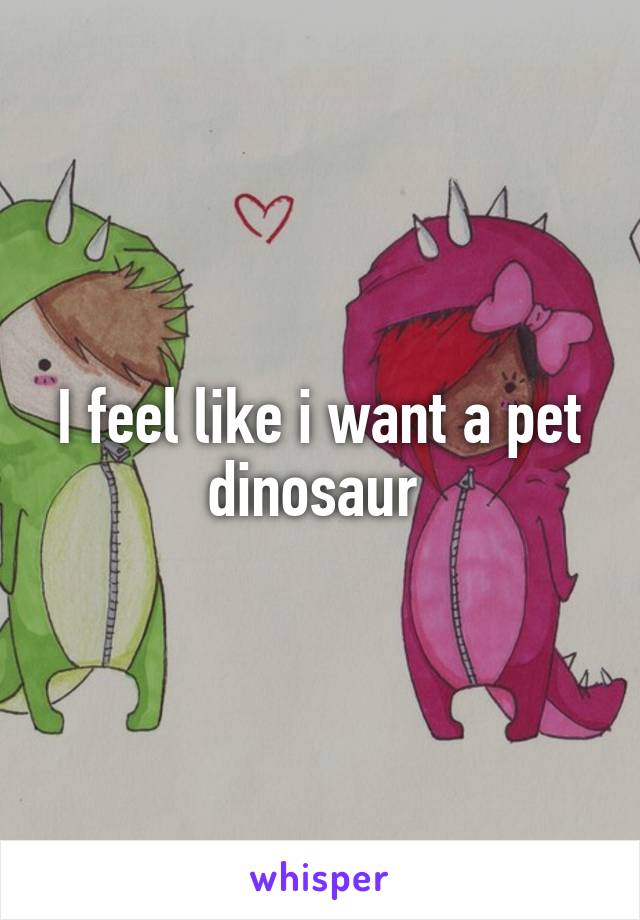 I feel like i want a pet dinosaur 