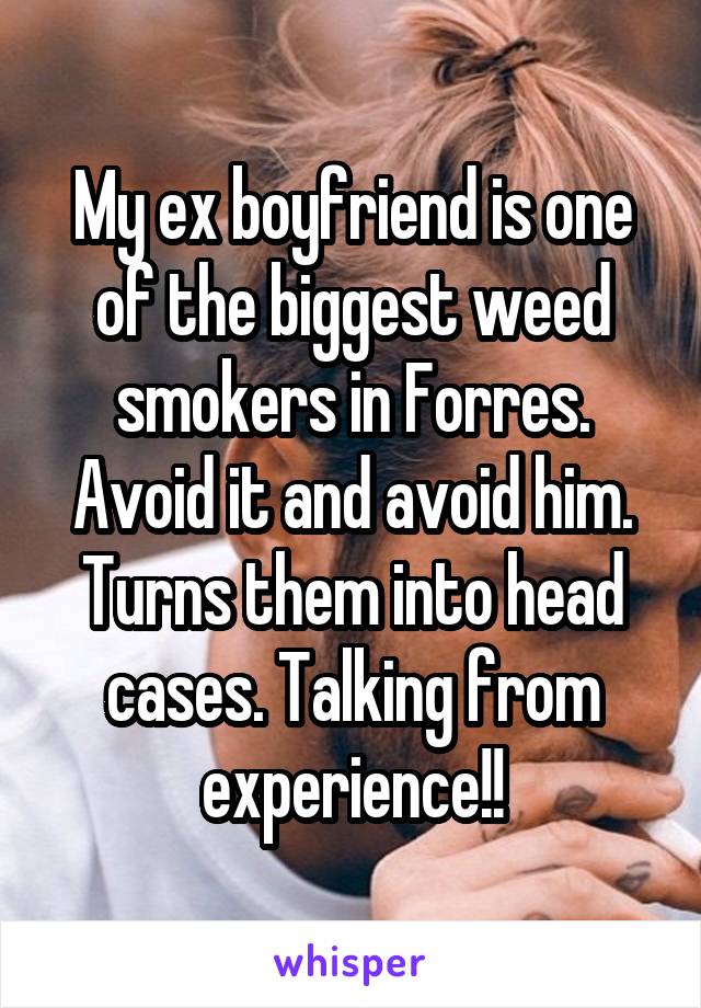 My ex boyfriend is one of the biggest weed smokers in Forres. Avoid it and avoid him. Turns them into head cases. Talking from experience!!