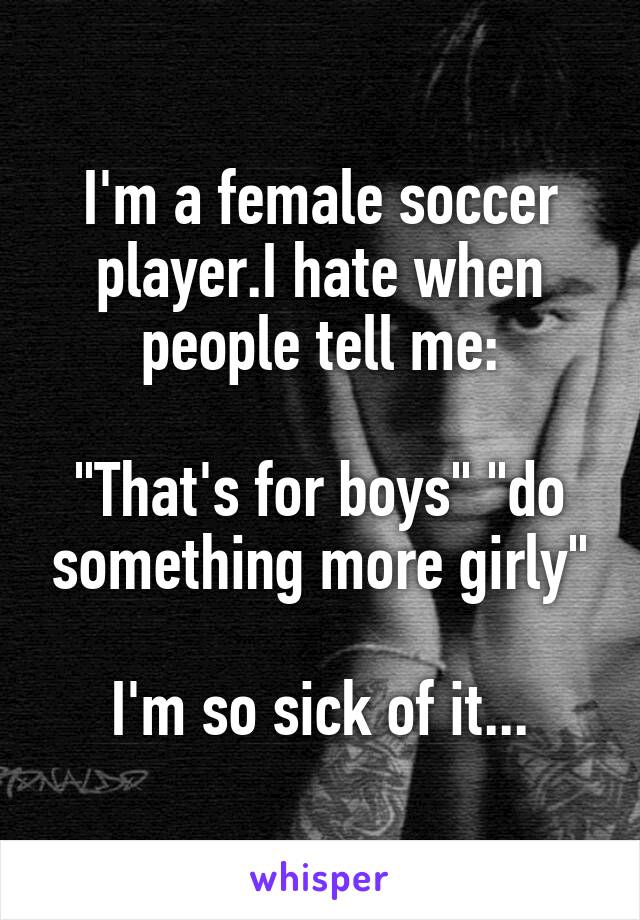 I'm a female soccer player.I hate when people tell me:

"That's for boys" "do something more girly"

I'm so sick of it...