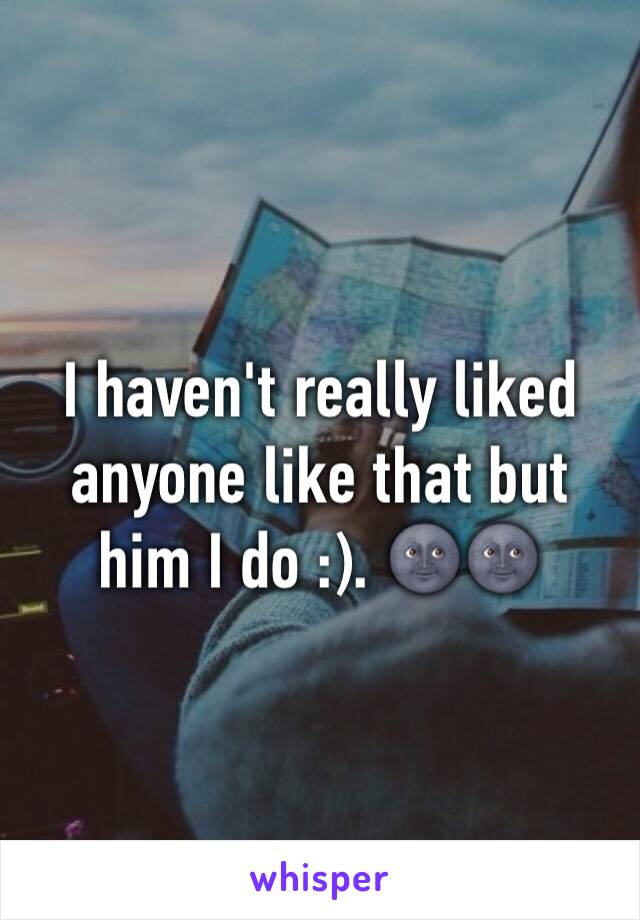 I haven't really liked anyone like that but him I do :). 🌚🌚