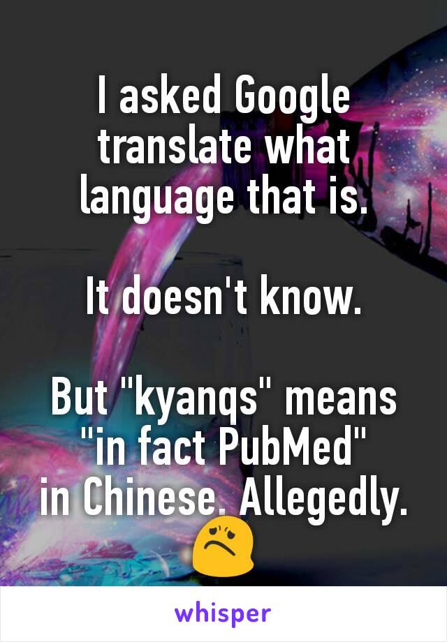 I asked Google translate what language that is.

It doesn't know.

But "kyanqs" means
"in fact PubMed"
in Chinese. Allegedly.
😟