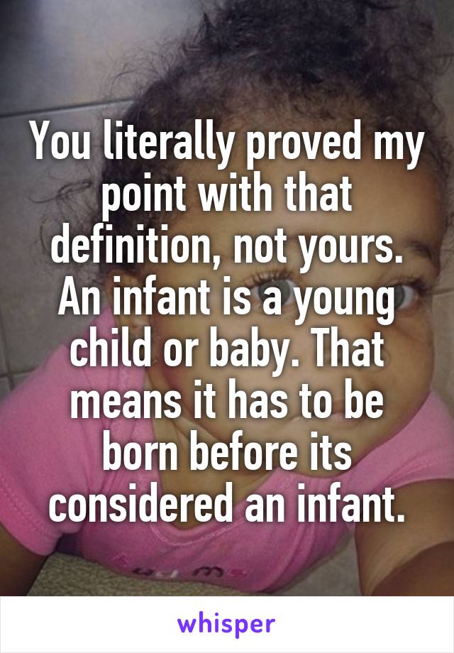 You literally proved my point with that definition, not yours. An infant is a young child or baby. That means it has to be born before its considered an infant.