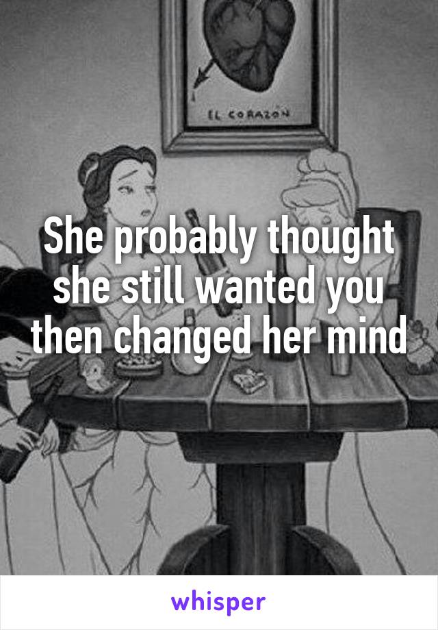 She probably thought she still wanted you then changed her mind 