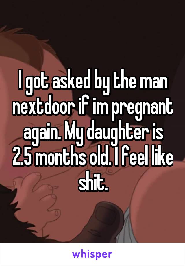 I got asked by the man nextdoor if im pregnant again. My daughter is 2.5 months old. I feel like shit.