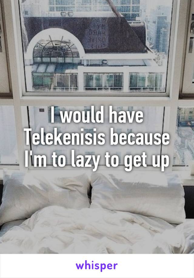 I would have Telekenisis because I'm to lazy to get up