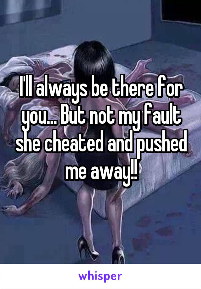 I'll always be there for you... But not my fault she cheated and pushed me away!!
