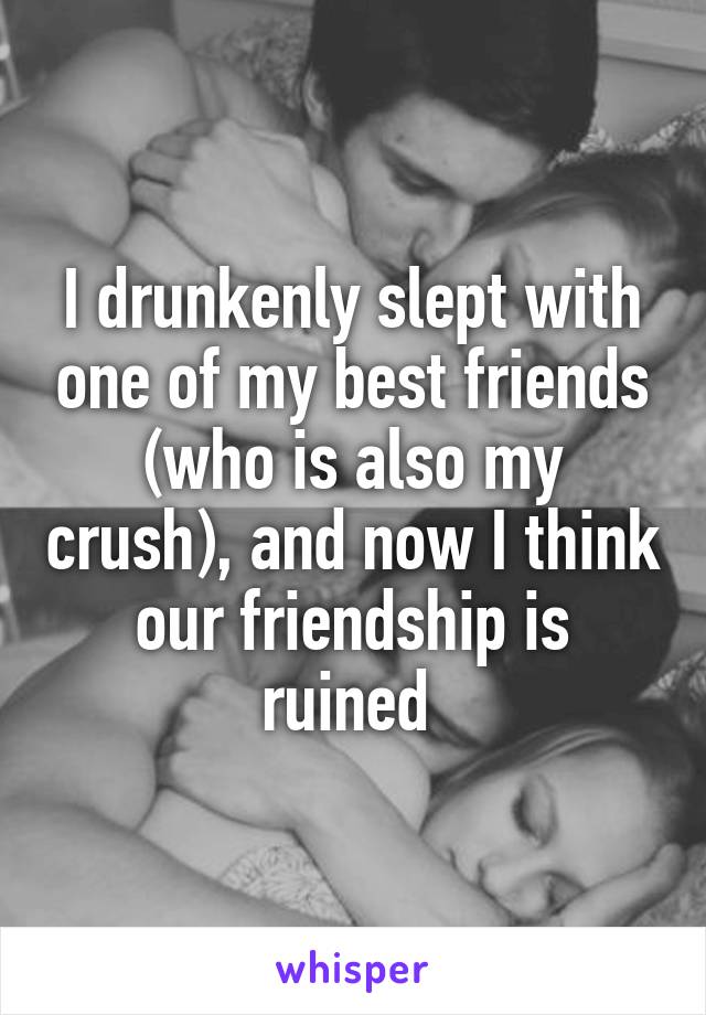 I drunkenly slept with one of my best friends (who is also my crush), and now I think our friendship is ruined 