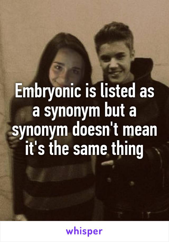 Embryonic is listed as a synonym but a synonym doesn't mean it's the same thing