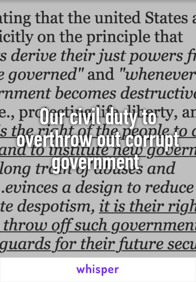 Our civil duty to overthrow out corrupt government 