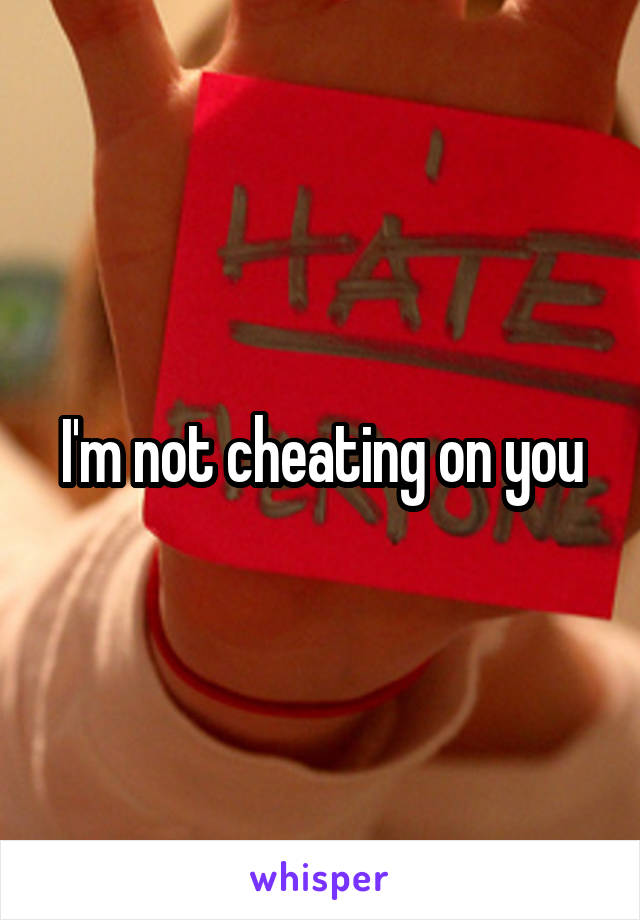 I'm not cheating on you