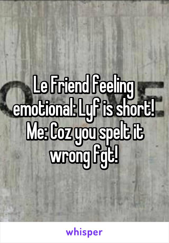 Le Friend feeling  emotional: Lyf is short! 
Me: Coz you spelt it wrong fgt! 