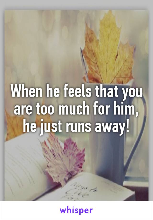 When he feels that you are too much for him, he just runs away!