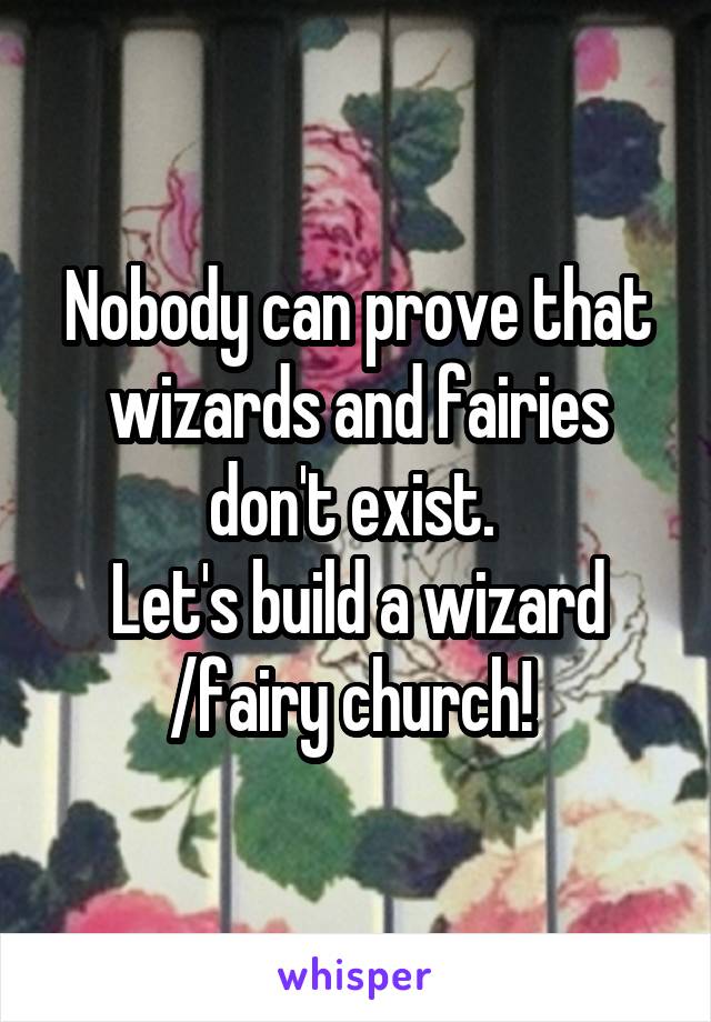 Nobody can prove that wizards and fairies don't exist. 
Let's build a wizard /fairy church! 