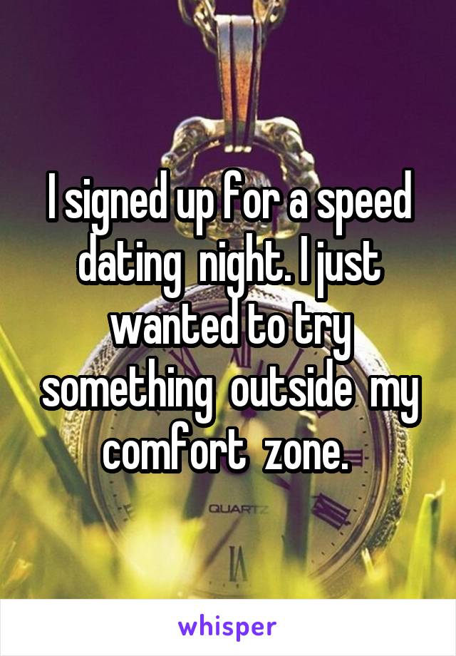 I signed up for a speed dating  night. I just wanted to try something  outside  my comfort  zone. 