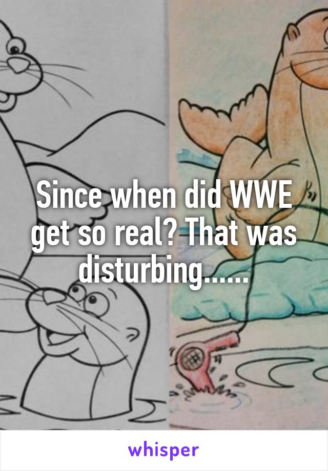 Since when did WWE get so real? That was disturbing......