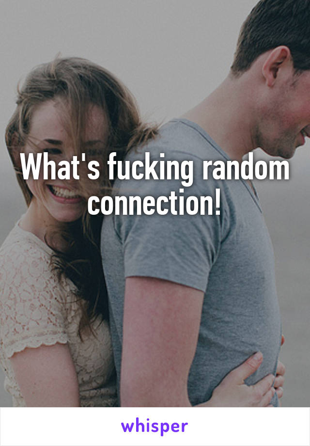 What's fucking random connection!

