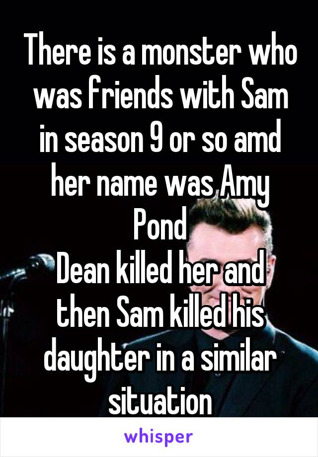 There is a monster who was friends with Sam in season 9 or so amd her name was Amy Pond
Dean killed her and then Sam killed his daughter in a similar situation