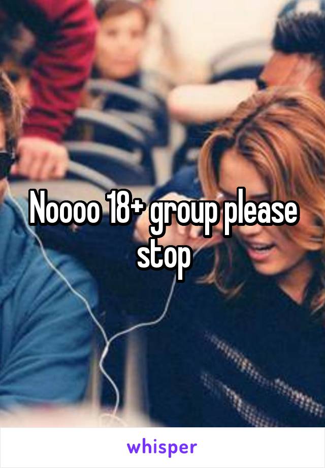 Noooo 18+ group please stop