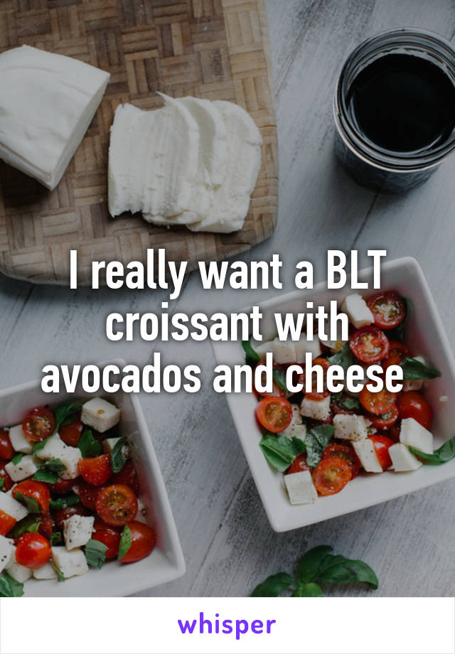 I really want a BLT croissant with avocados and cheese 