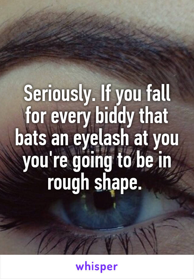 Seriously. If you fall for every biddy that bats an eyelash at you you're going to be in rough shape. 