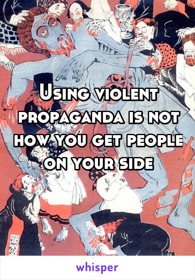 Using violent propaganda is not how you get people on your side
