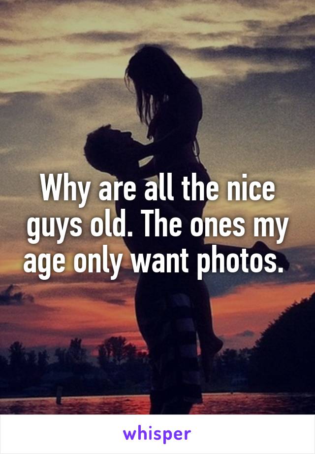 Why are all the nice guys old. The ones my age only want photos. 