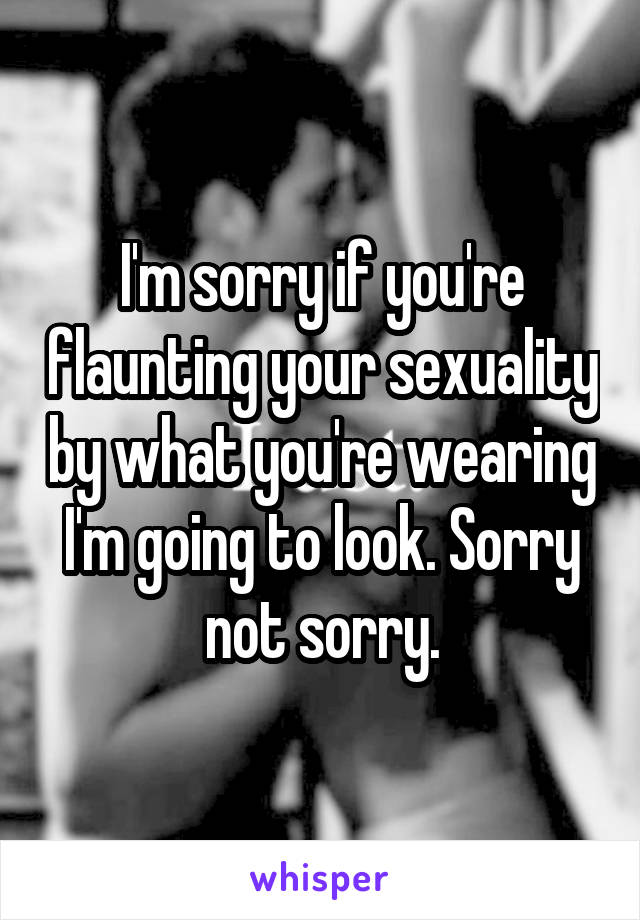 I'm sorry if you're flaunting your sexuality by what you're wearing I'm going to look. Sorry not sorry.