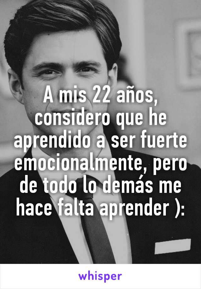 A mis 22 años, considero que he aprendido a ser fuerte emocionalmente, pero de todo lo demás me hace falta aprender ):