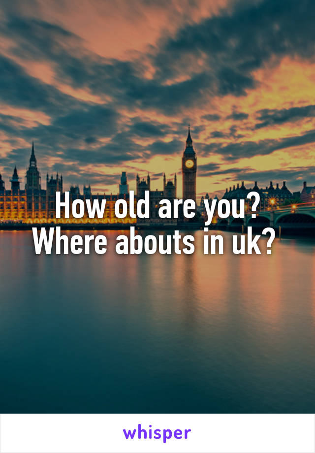 How old are you? Where abouts in uk? 