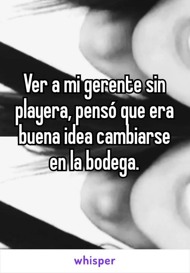 Ver a mi gerente sin playera, pensó que era buena idea cambiarse en la bodega.