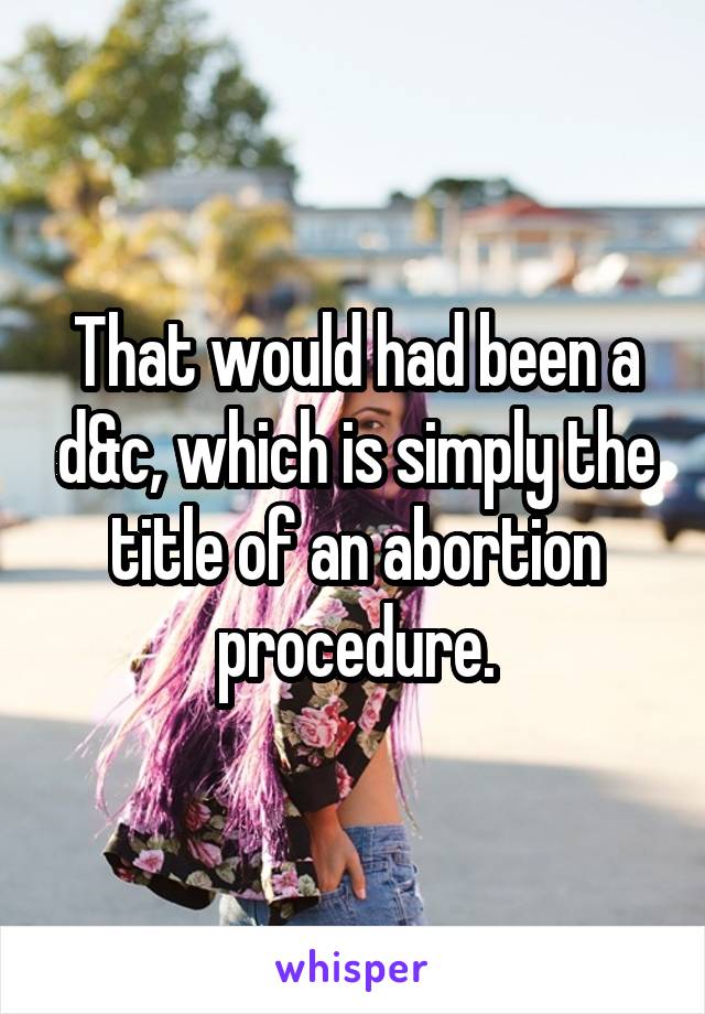 That would had been a d&c, which is simply the title of an abortion procedure.