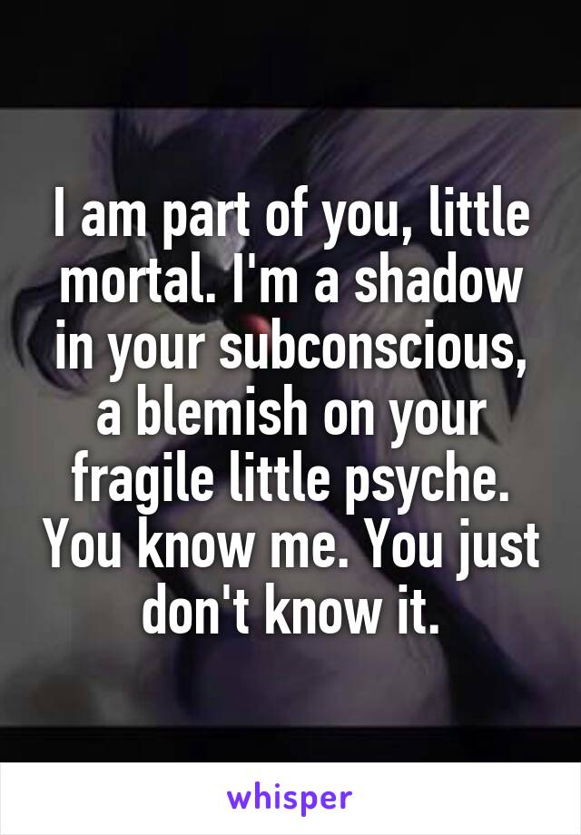 I am part of you, little mortal. I'm a shadow in your subconscious, a blemish on your fragile little psyche. You know me. You just don't know it.