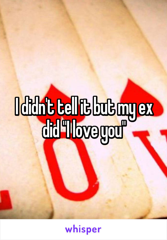 I didn't tell it but my ex did "I love you"