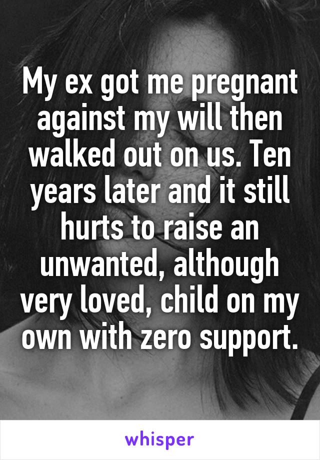 My ex got me pregnant against my will then walked out on us. Ten years later and it still hurts to raise an unwanted, although very loved, child on my own with zero support. 