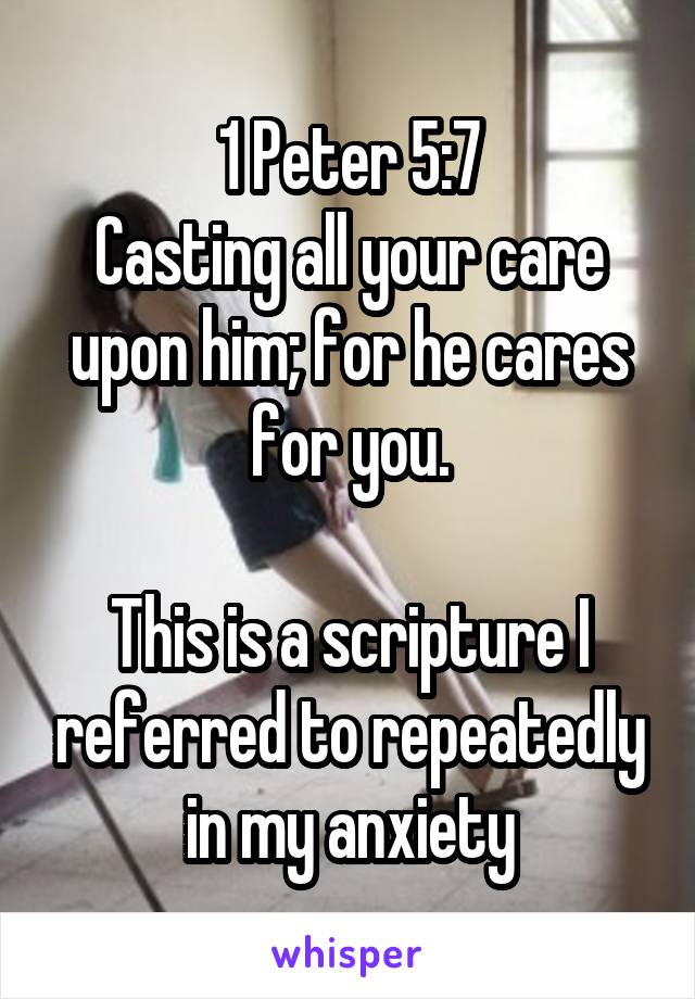 1 Peter 5:7
Casting all your care upon him; for he cares for you.

This is a scripture I referred to repeatedly in my anxiety