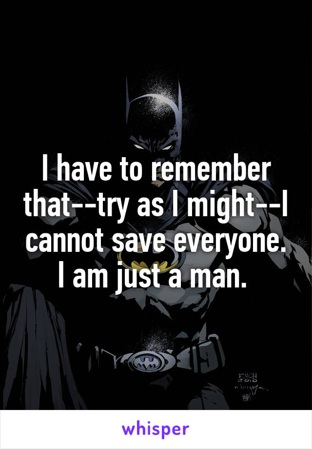 I have to remember that--try as I might--I cannot save everyone. I am just a man. 